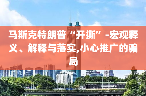 馬斯克特朗普“開撕”-宏觀釋義、解釋與落實(shí),小心推廣的騙局
