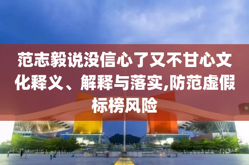 范志毅說沒信心了又不甘心文化釋義、解釋與落實(shí),防范虛假標(biāo)榜風(fēng)險(xiǎn)