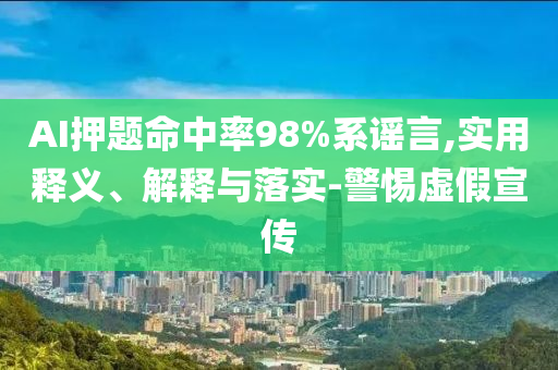 AI押題命中率98%系謠言,實(shí)用釋義、解釋與落實(shí)-警惕虛假宣傳