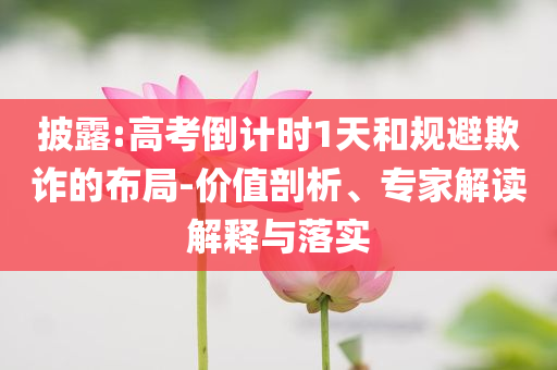 披露:高考倒計時1天和規(guī)避欺詐的布局-價值剖析、專家解讀解釋與落實