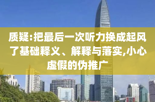 質(zhì)疑:把最后一次聽力換成起風(fēng)了基礎(chǔ)釋義、解釋與落實,小心虛假的偽推廣