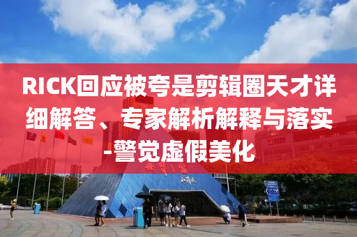 RICK回應(yīng)被夸是剪輯圈天才詳細(xì)解答、專家解析解釋與落實-警覺虛假美化
