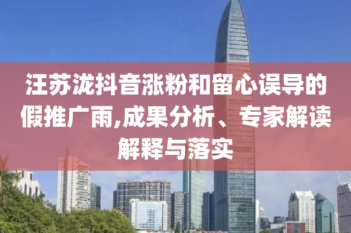 汪蘇瀧抖音漲粉和留心誤導(dǎo)的假推廣雨,成果分析、專家解讀解釋與落實