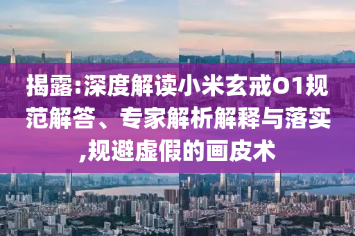 揭露:深度解讀小米玄戒O1規(guī)范解答、專家解析解釋與落實,規(guī)避虛假的畫皮術(shù)