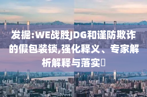 發(fā)掘:WE戰(zhàn)勝JDG和謹(jǐn)防欺詐的假包裝鎖,強(qiáng)化釋義、專家解析解釋與落實(shí)?