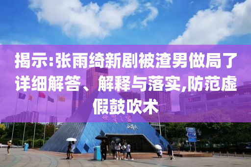 揭示:張雨綺新劇被渣男做局了詳細(xì)解答、解釋與落實(shí),防范虛假鼓吹術(shù)
