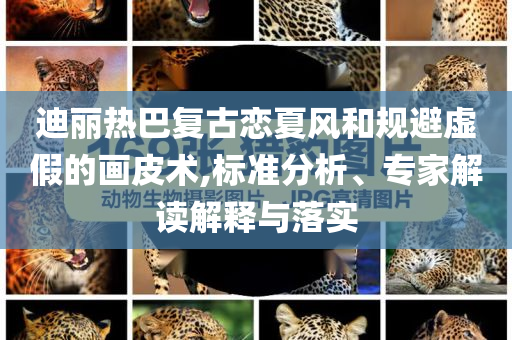 迪麗熱巴復(fù)古戀夏風(fēng)和規(guī)避虛假的畫皮術(shù),標(biāo)準(zhǔn)分析、專家解讀解釋與落實(shí)