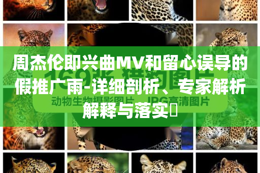 周杰倫即興曲MV和留心誤導(dǎo)的假推廣雨-詳細剖析、專家解析解釋與落實?