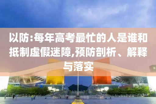 以防:每年高考最忙的人是誰和抵制虛假迷障,預(yù)防剖析、解釋與落實