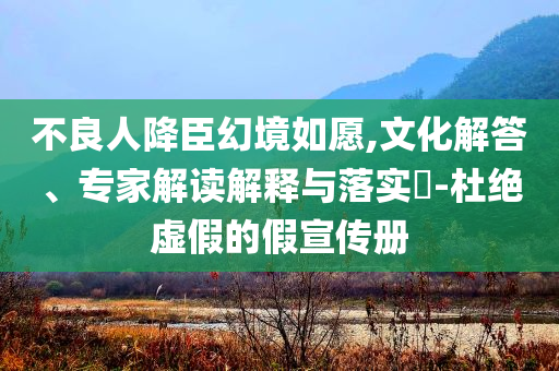 不良人降臣幻境如愿,文化解答、專家解讀解釋與落實?-杜絕虛假的假宣傳冊