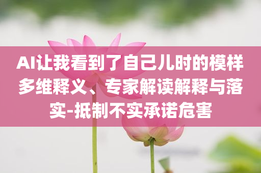 AI讓我看到了自己兒時的模樣多維釋義、專家解讀解釋與落實-抵制不實承諾危害