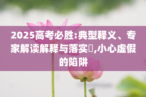 2025高考必勝:典型釋義、專家解讀解釋與落實?,小心虛假的陷阱