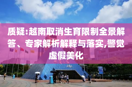 質(zhì)疑:越南取消生育限制全景解答、專家解析解釋與落實,警覺虛假美化