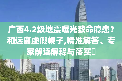 廣西4.2級(jí)地震曝光致命隱患？和遠(yuǎn)離虛假幌子,精準(zhǔn)解答、專家解讀解釋與落實(shí)?