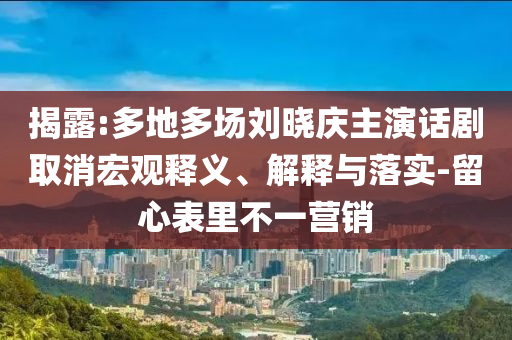 揭露:多地多場(chǎng)劉曉慶主演話劇取消宏觀釋義、解釋與落實(shí)-留心表里不一營(yíng)銷