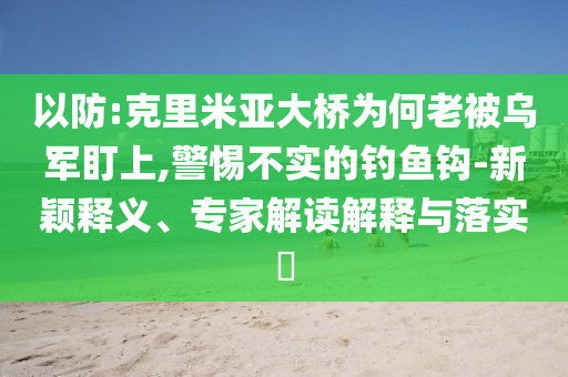 以防:克里米亞大橋?yàn)楹卫媳粸踯姸⑸?警惕不實(shí)的釣魚鉤-新穎釋義、專家解讀解釋與落實(shí)?