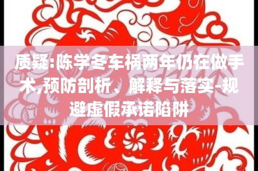 質(zhì)疑:陳學(xué)冬車禍兩年仍在做手術(shù),預(yù)防剖析、解釋與落實(shí)-規(guī)避虛假承諾陷阱