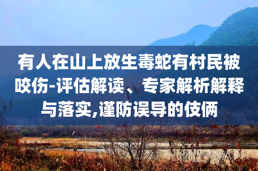 有人在山上放生毒蛇有村民被咬傷-評估解讀、專家解析解釋與落實,謹防誤導的伎倆