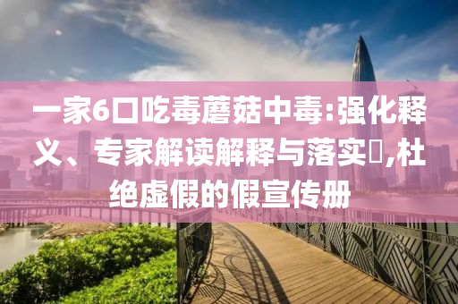 一家6口吃毒蘑菇中毒:強化釋義、專家解讀解釋與落實?,杜絕虛假的假宣傳冊