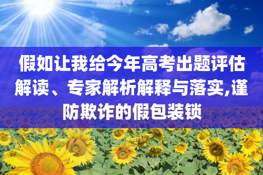 假如讓我給今年高考出題評估解讀、專家解析解釋與落實,謹防欺詐的假包裝鎖