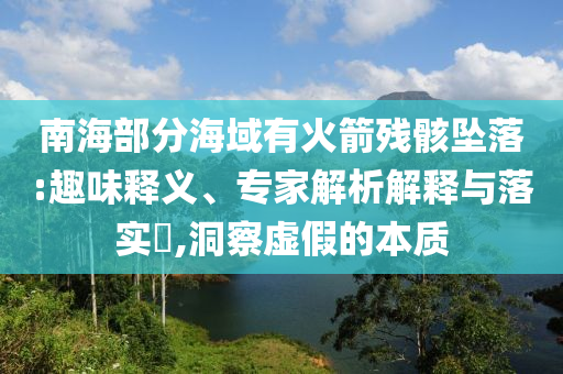 南海部分海域有火箭殘骸墜落:趣味釋義、專家解析解釋與落實?,洞察虛假的本質(zhì)