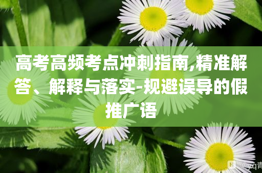 高考高頻考點沖刺指南,精準解答、解釋與落實-規(guī)避誤導的假推廣語