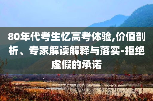 80年代考生憶高考體驗(yàn),價(jià)值剖析、專家解讀解釋與落實(shí)-拒絕虛假的承諾