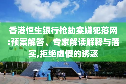 香港恒生銀行搶劫案嫌犯落網(wǎng):預(yù)案解答、專家解讀解釋與落實(shí),拒絕虛假的誘惑
