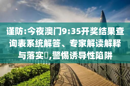 謹防:今夜澳門9:35開獎結果查詢表系統(tǒng)解答、專家解讀解釋與落實?,警惕誘導性陷阱