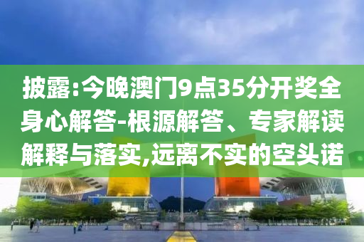 披露:今晚澳門9點35分開獎全身心解答-根源解答、專家解讀解釋與落實,遠離不實的空頭諾