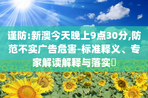 謹防:新澳今天晚上9點30分,防范不實廣告危害-標準釋義、專家解讀解釋與落實?