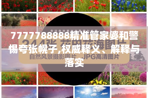 7777788888精準管家婆和警惕夸張幌子,權威釋義、解釋與落實