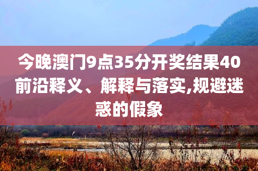 今晚澳門9點(diǎn)35分開(kāi)獎(jiǎng)結(jié)果40前沿釋義、解釋與落實(shí),規(guī)避迷惑的假象