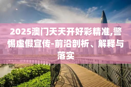 2025澳門天天開(kāi)好彩精準(zhǔn),警惕虛假宣傳-前沿剖析、解釋與落實(shí)
