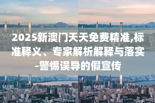2025新澳門天天免費(fèi)精準(zhǔn),標(biāo)準(zhǔn)釋義、專家解析解釋與落實(shí)-警惕誤導(dǎo)的假宣傳