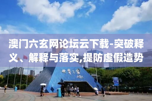 澳門六玄網(wǎng)論壇云下載-突破釋義、解釋與落實(shí),提防虛假造勢(shì)
