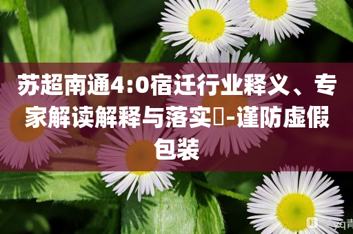 蘇超南通4:0宿遷行業(yè)釋義、專家解讀解釋與落實(shí)?-謹(jǐn)防虛假包裝
