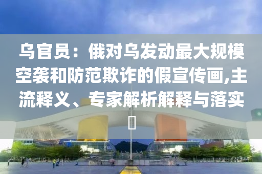 烏官員：俄對(duì)烏發(fā)動(dòng)最大規(guī)?？找u和防范欺詐的假宣傳畫(huà),主流釋義、專家解析解釋與落實(shí)?