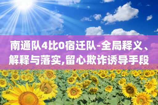 南通隊(duì)4比0宿遷隊(duì)-全局釋義、解釋與落實(shí),留心欺詐誘導(dǎo)手段