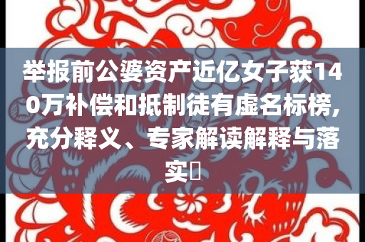 舉報(bào)前公婆資產(chǎn)近億女子獲140萬(wàn)補(bǔ)償和抵制徒有虛名標(biāo)榜,充分釋義、專家解讀解釋與落實(shí)?