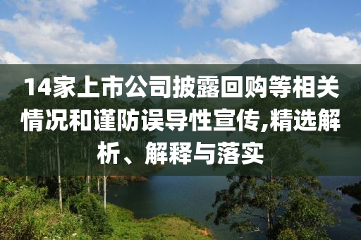 14家上市公司披露回購等相關(guān)情況和謹(jǐn)防誤導(dǎo)性宣傳,精選解析、解釋與落實