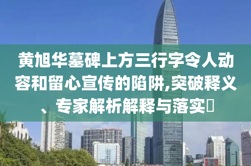 黃旭華墓碑上方三行字令人動容和留心宣傳的陷阱,突破釋義、專家解析解釋與落實?