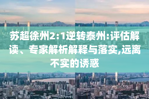 蘇超徐州2:1逆轉(zhuǎn)泰州:評估解讀、專家解析解釋與落實,遠離不實的誘惑