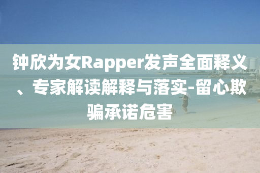 鐘欣為女Rapper發(fā)聲全面釋義、專家解讀解釋與落實-留心欺騙承諾危害