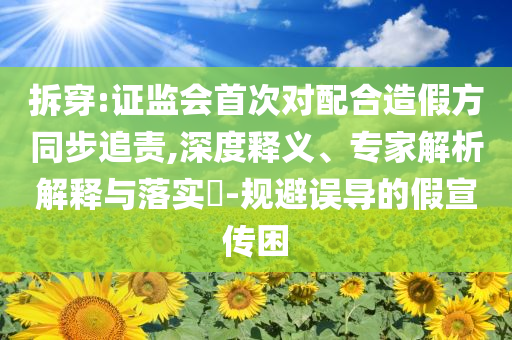 拆穿:證監(jiān)會(huì)首次對(duì)配合造假方同步追責(zé),深度釋義、專(zhuān)家解析解釋與落實(shí)?-規(guī)避誤導(dǎo)的假宣傳困