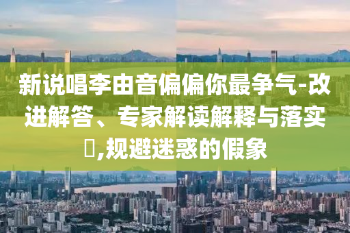 新說(shuō)唱李由音偏偏你最爭(zhēng)氣-改進(jìn)解答、專(zhuān)家解讀解釋與落實(shí)?,規(guī)避迷惑的假象