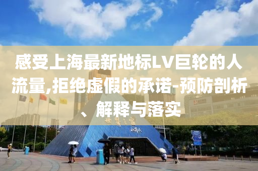感受上海最新地標(biāo)LV巨輪的人流量,拒絕虛假的承諾-預(yù)防剖析、解釋與落實(shí)