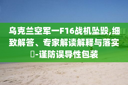 烏克蘭空軍一F16戰(zhàn)機(jī)墜毀,細(xì)致解答、專(zhuān)家解讀解釋與落實(shí)?-謹(jǐn)防誤導(dǎo)性包裝