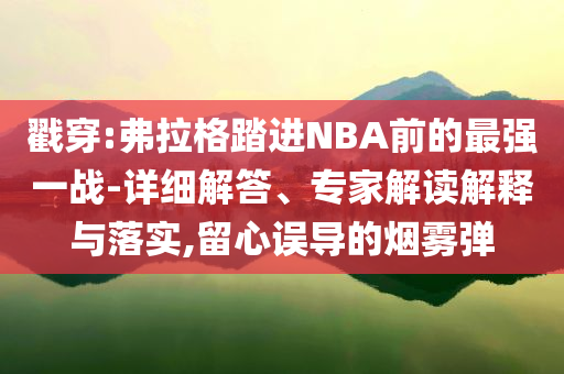 戳穿:弗拉格踏進NBA前的最強一戰(zhàn)-詳細解答、專家解讀解釋與落實,留心誤導的煙霧彈