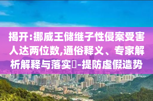 揭開:挪威王儲繼子性侵案受害人達兩位數(shù),通俗釋義、專家解析解釋與落實?-提防虛假造勢